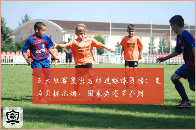 五大联赛复出后即进球球员榜：皇马贝林厄姆、国米劳塔罗在列