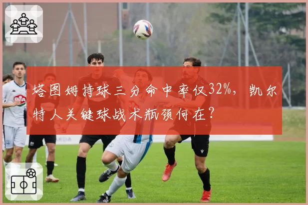 塔图姆持球三分命中率仅32%，凯尔特人关键球战术瓶颈何在？
