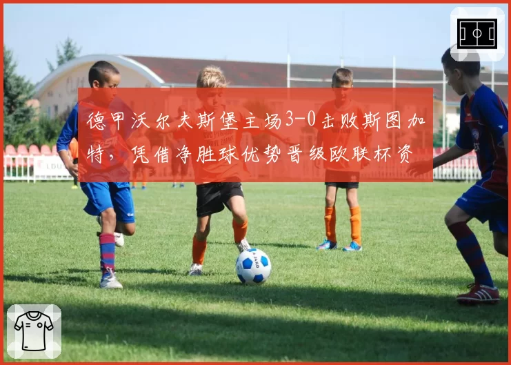 德甲沃尔夫斯堡主场3-0击败斯图加特，凭借净胜球优势晋级欧联杯资格赛