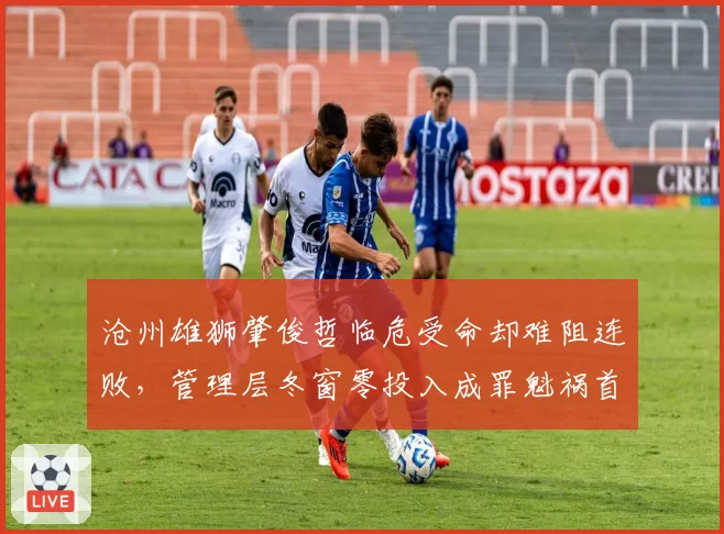 沧州雄狮肇俊哲临危受命却难阻连败，管理层冬窗零投入成罪魁祸首