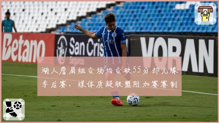 湖人詹眉组合场均合砍55分却无缘季后赛，媒体质疑联盟附加赛赛制合理性