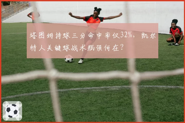 塔图姆持球三分命中率仅32%，凯尔特人关键球战术瓶颈何在？