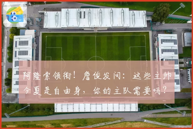阿隆索领衔！詹俊发问：这些主帅今夏是自由身，你的主队需要吗？