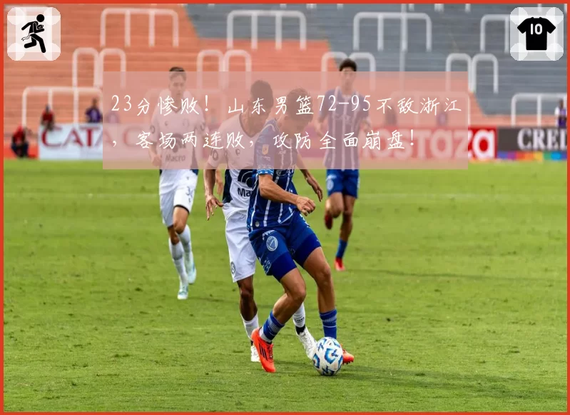 23分惨败！山东男篮72-95不敌浙江，客场两连败，攻防全面崩盘！