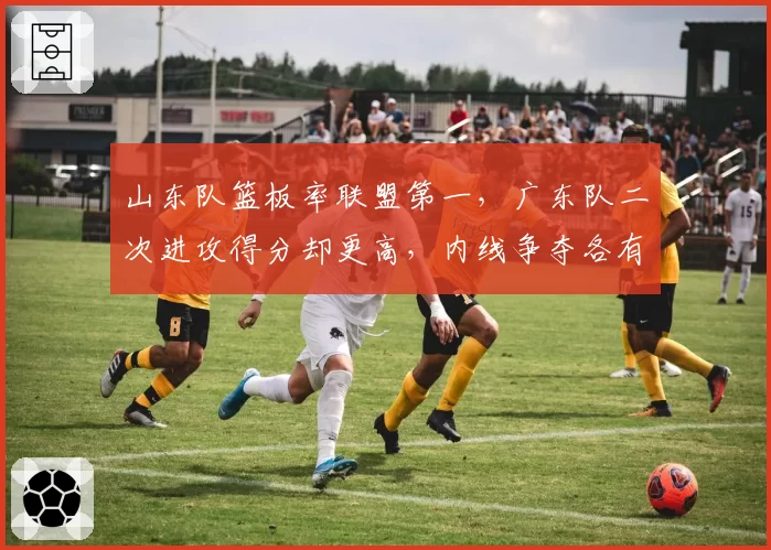 山东队篮板率联盟第一，广东队二次进攻得分却更高，内线争夺各有侧重