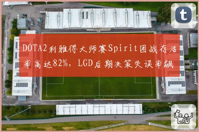 DOTA2利雅得大师赛Spirit团战存活率高达82%，LGD后期决策失误率飙升至45%