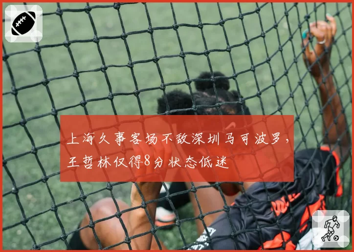 上海久事客场不敌深圳马可波罗，王哲林仅得8分状态低迷