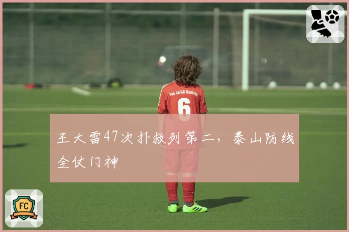 王大雷47次扑救列第二，泰山防线全仗门神