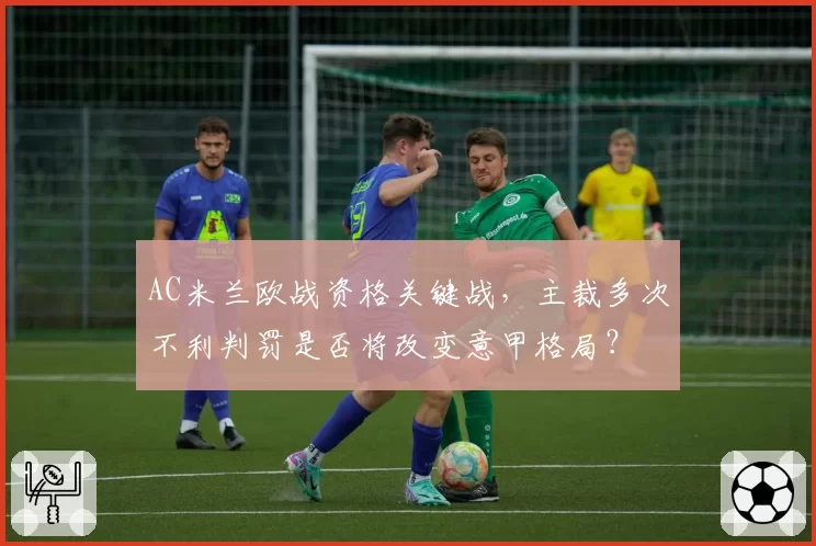 AC米兰欧战资格关键战，主裁多次不利判罚是否将改变意甲格局？