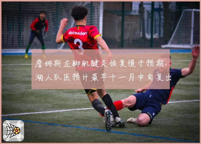 詹姆斯左脚肌腱炎恢复慢于预期，湖人队医预计最早十一月中旬复出