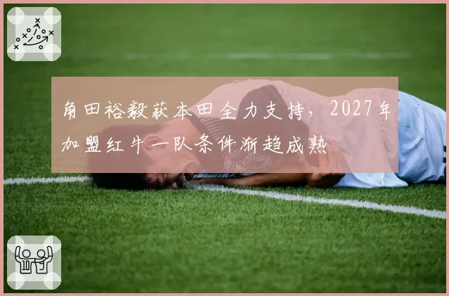 角田裕毅获本田全力支持，2027年加盟红牛一队条件渐趋成熟