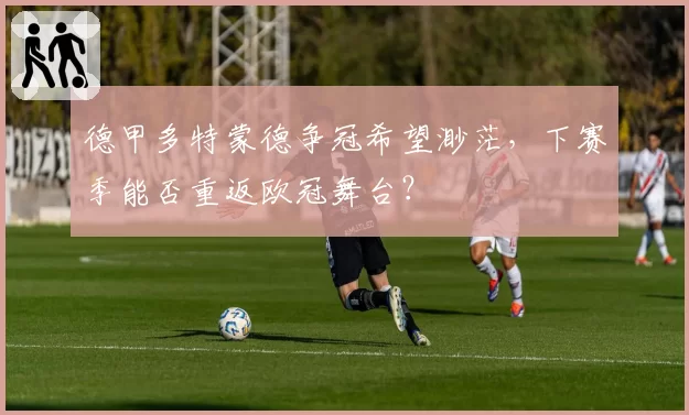 德甲多特蒙德争冠希望渺茫，下赛季能否重返欧冠舞台？