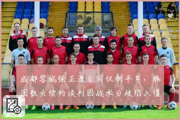 成都蓉城徐正源合同仅剩半年，韩国教头续约谈判因战术分歧陷入僵局