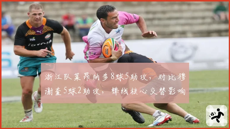 浙江队莱昂纳多8球5助攻，对比穆谢奎5球2助攻，锋线核心交替影响战绩