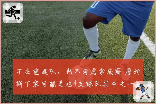 不去重建队，也不考虑拿底薪 詹姆斯下家可能是这4支球队其中之一