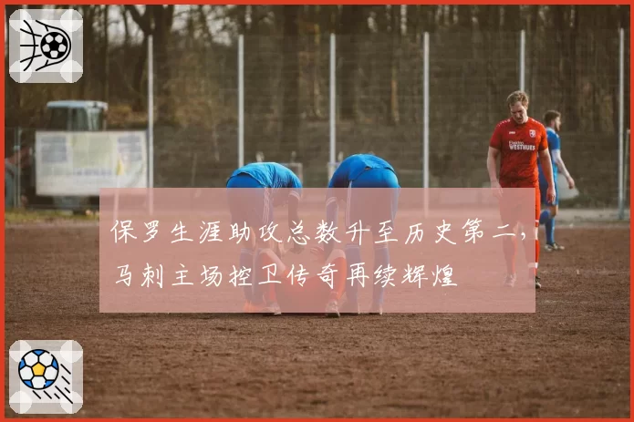 保罗生涯助攻总数升至历史第二，马刺主场控卫传奇再续辉煌