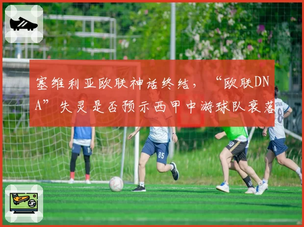 塞维利亚欧联神话终结，“欧联DNA”失灵是否预示西甲中游球队衰落？