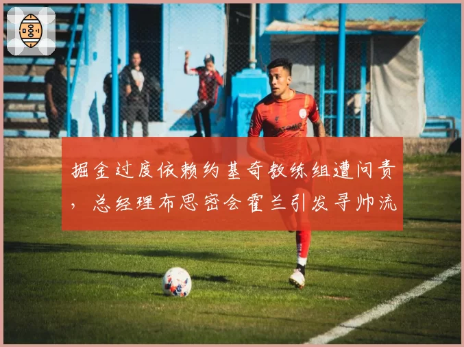 掘金过度依赖约基奇教练组遭问责，总经理布思密会霍兰引发寻帅流言