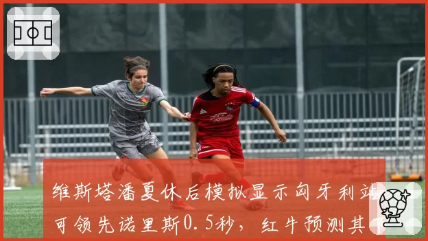 维斯塔潘夏休后模拟显示匈牙利站可领先诺里斯0.5秒，红牛预测其下半赛季统治力不减