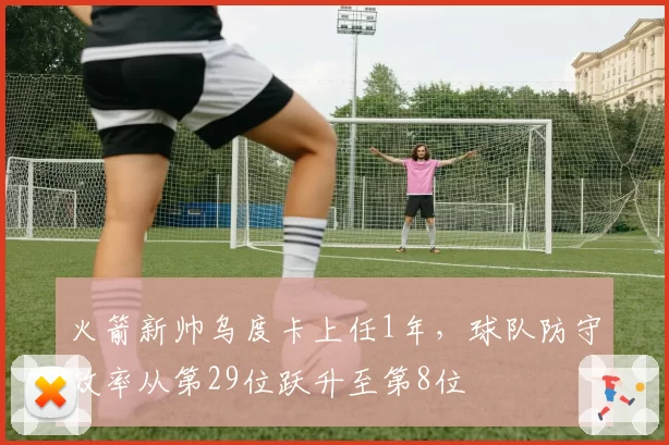 火箭新帅乌度卡上任1年，球队防守效率从第29位跃升至第8位