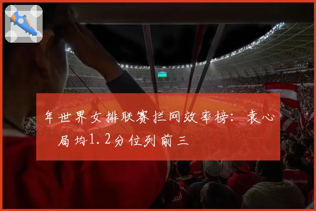 年世界女排联赛拦网效率榜：袁心玥局均1.2分位列前三