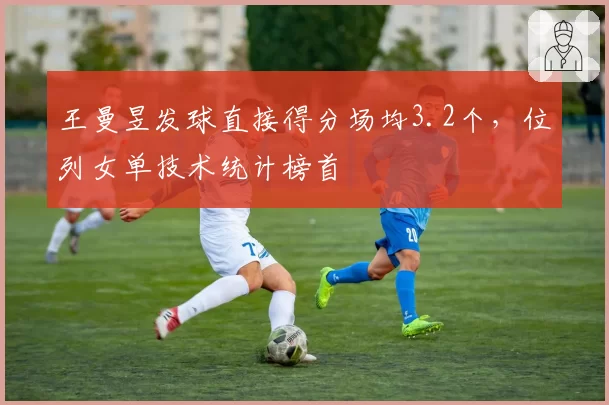 王曼昱发球直接得分场均3.2个，位列女单技术统计榜首