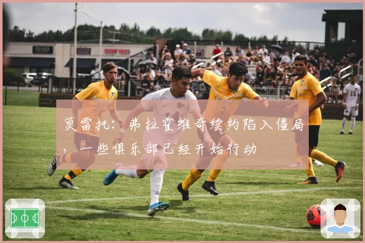 莫雷托:弗拉霍维奇续约陷入僵局,一些俱乐部已经开始行动