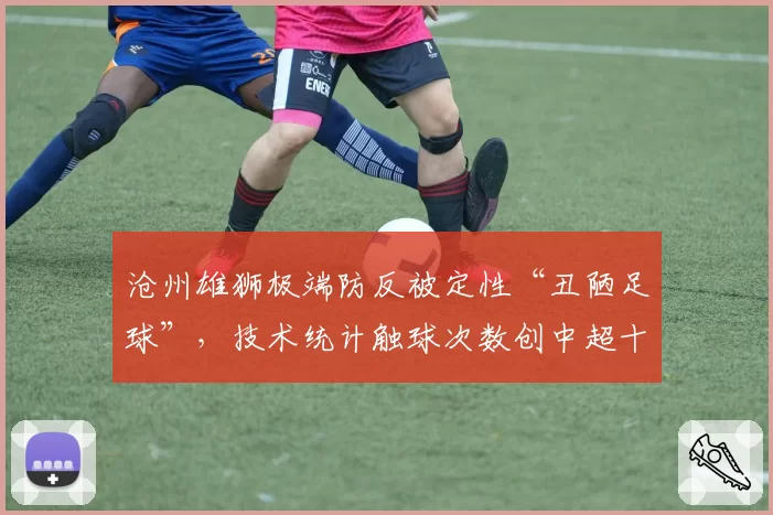 沧州雄狮极端防反被定性“丑陋足球”，技术统计触球次数创中超十年最低