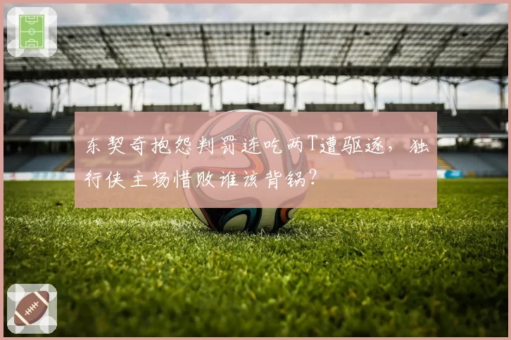 东契奇抱怨判罚连吃两T遭驱逐，独行侠主场惜败谁该背锅？