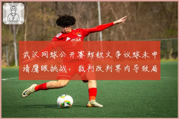 武汉网球公开赛郑钦文争议球未申请鹰眼挑战，裁判改判界内导致局面逆转输球